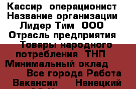 Кассир- операционист › Название организации ­ Лидер Тим, ООО › Отрасль предприятия ­ Товары народного потребления (ТНП) › Минимальный оклад ­ 24 600 - Все города Работа » Вакансии   . Ненецкий АО,Красное п.